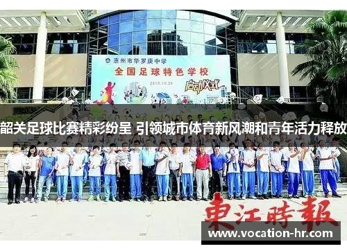 韶关足球比赛精彩纷呈 引领城市体育新风潮和青年活力释放