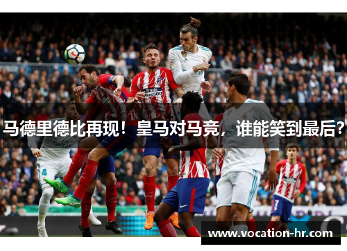 马德里德比再现！皇马对马竞，谁能笑到最后？