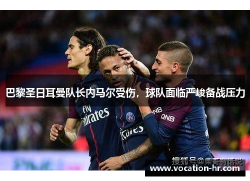 巴黎圣日耳曼队长内马尔受伤，球队面临严峻备战压力