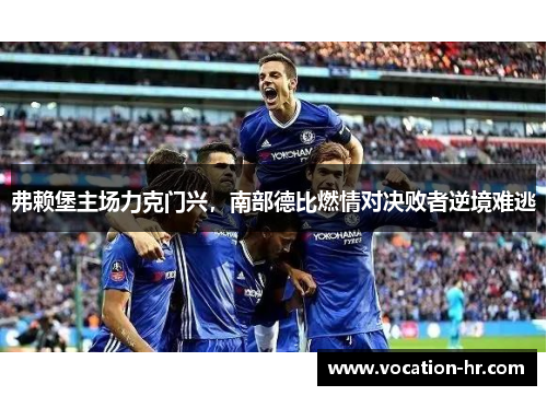 弗赖堡主场力克门兴，南部德比燃情对决败者逆境难逃