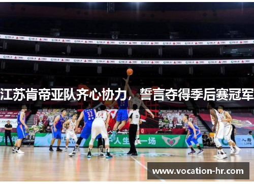 江苏肯帝亚队齐心协力，誓言夺得季后赛冠军