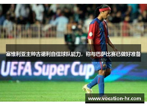塞维利亚主帅古德利自信球队能力，称与巴萨比赛已做好准备