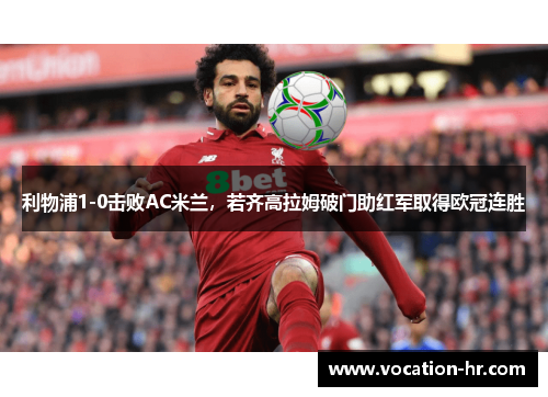 利物浦1-0击败AC米兰，若齐高拉姆破门助红军取得欧冠连胜