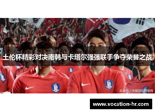 土伦杯精彩对决南韩与卡塔尔强强联手争夺荣誉之战