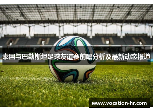 泰国与巴勒斯坦足球友谊赛前瞻分析及最新动态报道