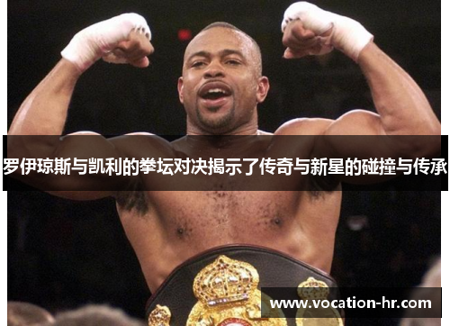 罗伊琼斯与凯利的拳坛对决揭示了传奇与新星的碰撞与传承