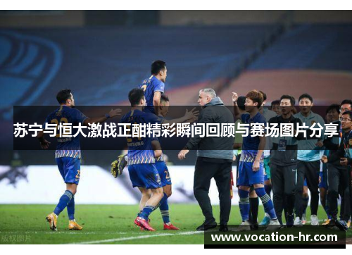苏宁与恒大激战正酣精彩瞬间回顾与赛场图片分享